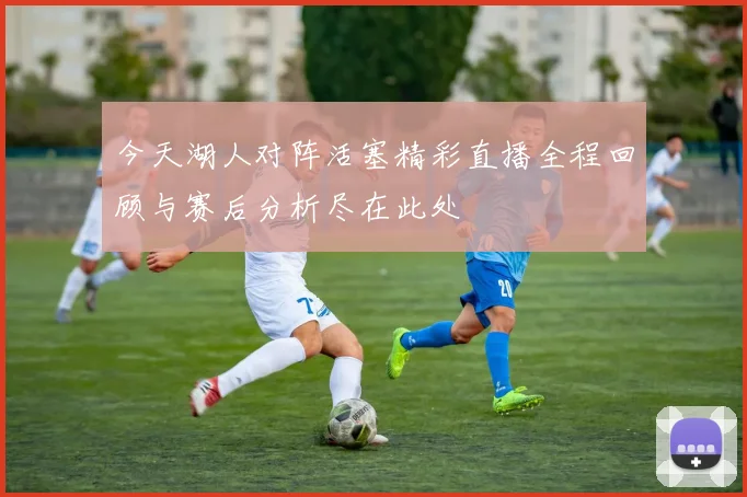 今天湖人对阵活塞精彩直播全程回顾与赛后分析尽在此处