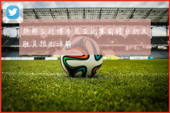 热那亚对博洛尼亚比赛前瞻分析及胜负预测详解