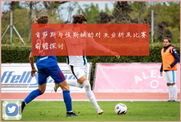 肯萨斯与侯斯顿的对决分析及比赛前瞻探讨