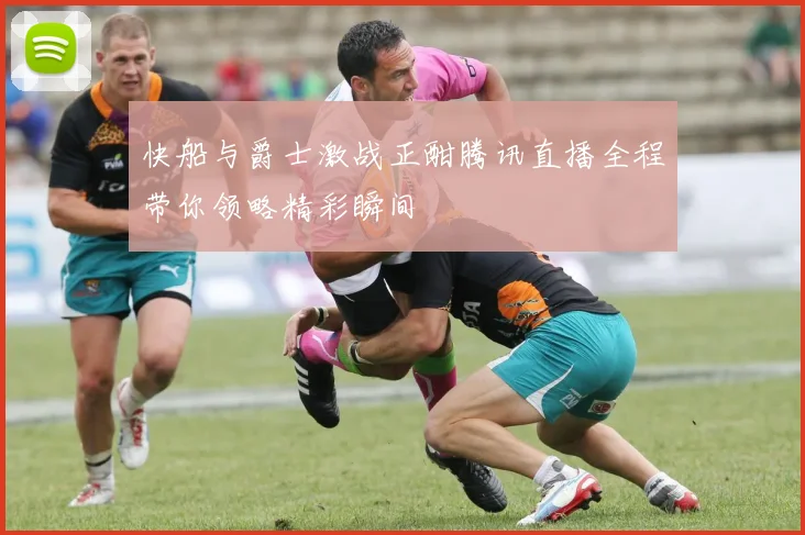 快船与爵士激战正酣腾讯直播全程带你领略精彩瞬间