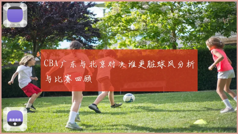 CBA广东与北京对决谁更脏球风分析与比赛回顾