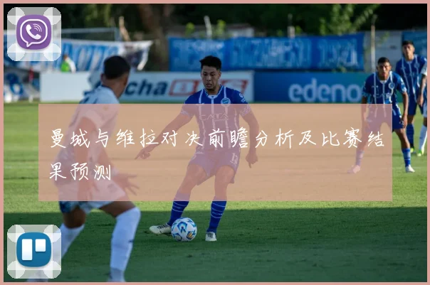 曼城与维拉对决前瞻分析及比赛结果预测