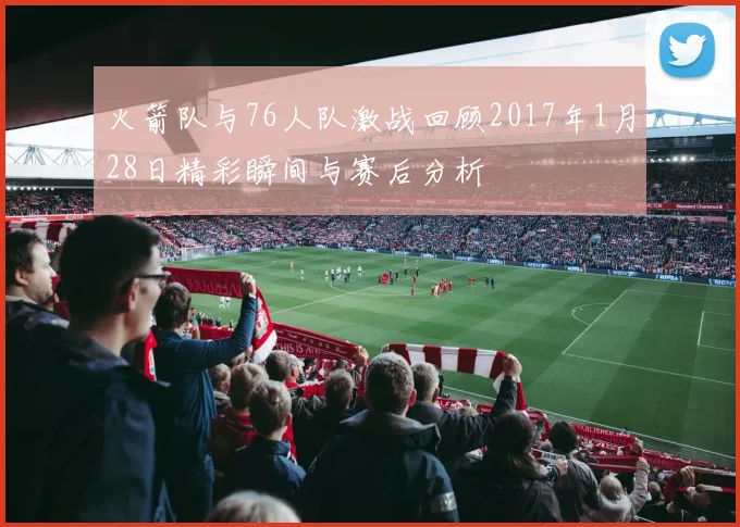 火箭队与76人队激战回顾2017年1月28日精彩瞬间与赛后分析