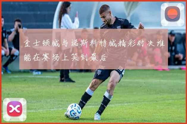 金士顿城与诺斯科特城精彩对决谁能在赛场上笑到最后