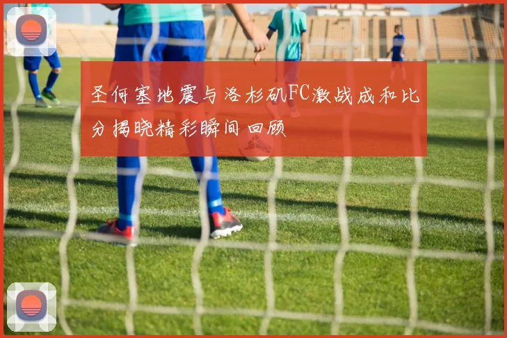 圣何塞地震与洛杉矶FC激战成和比分揭晓精彩瞬间回顾