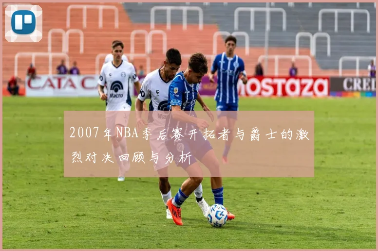2007年NBA季后赛开拓者与爵士的激烈对决回顾与分析