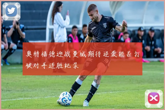 奥特福德迎战曼城期待逆袭能否打破对手连胜纪录