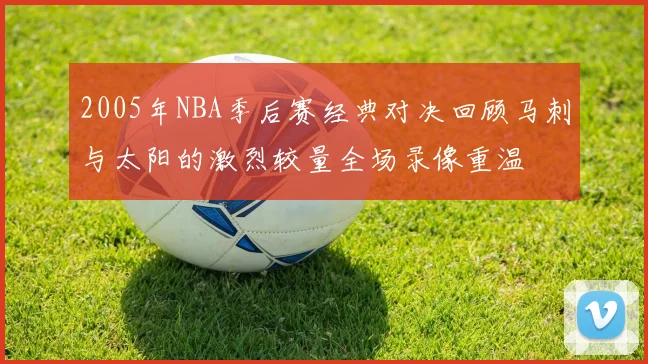2005年NBA季后赛经典对决回顾马刺与太阳的激烈较量全场录像重温