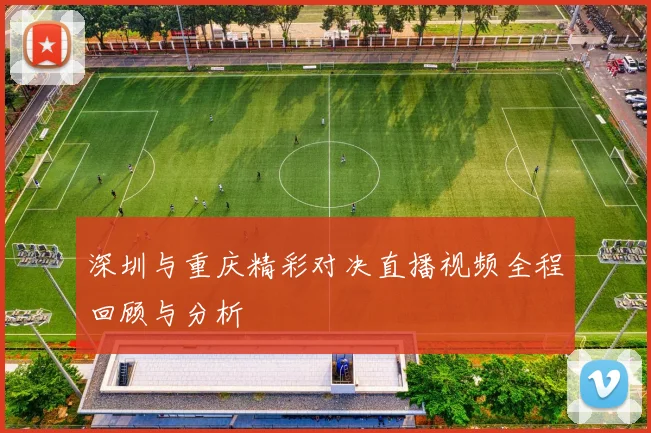 深圳与重庆精彩对决直播视频全程回顾与分析