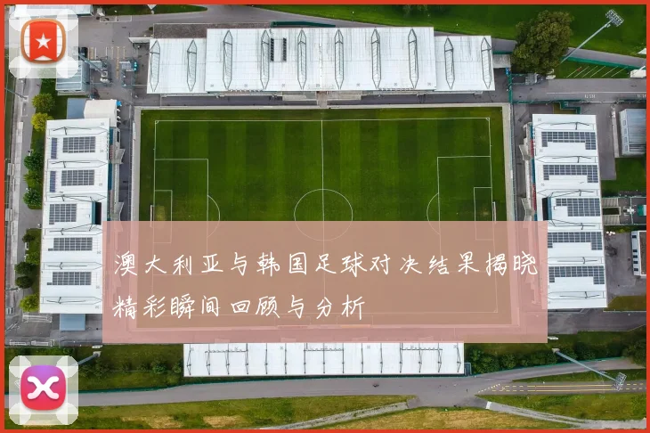 澳大利亚与韩国足球对决结果揭晓精彩瞬间回顾与分析