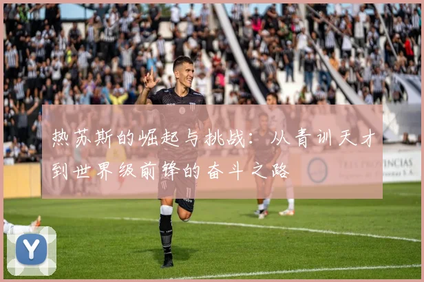 热苏斯的崛起与挑战：从青训天才到世界级前锋的奋斗之路