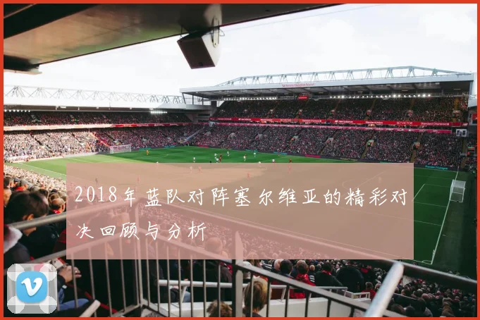 2018年蓝队对阵塞尔维亚的精彩对决回顾与分析