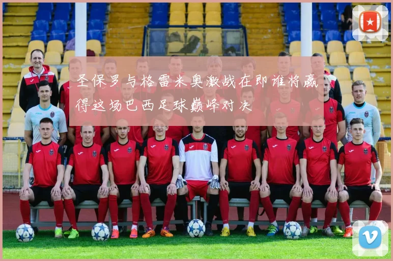 圣保罗与格雷米奥激战在即谁将赢得这场巴西足球巅峰对决