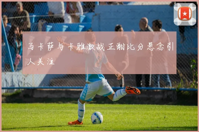 马卡萨与卡雅激战正酣比分悬念引人关注