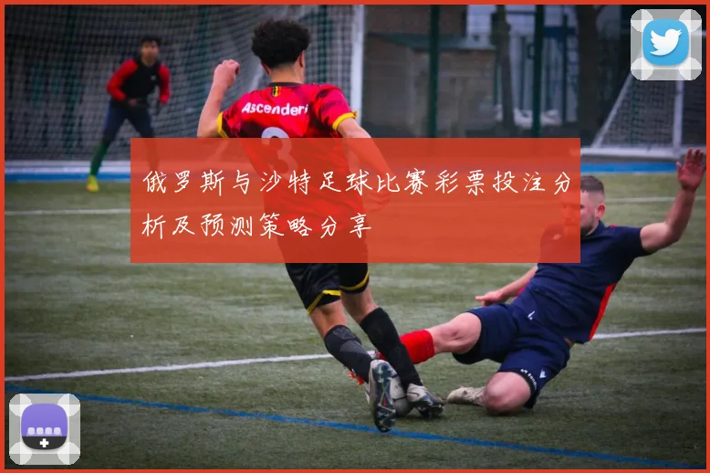 俄罗斯与沙特足球比赛彩票投注分析及预测策略分享