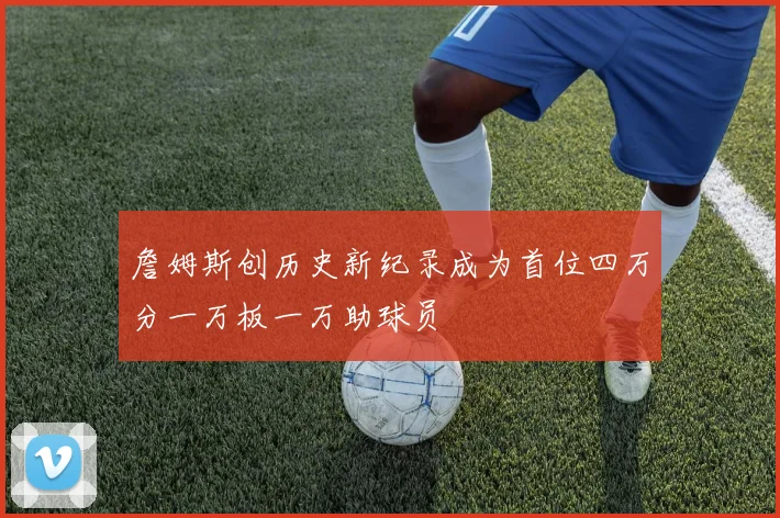 詹姆斯创历史新纪录成为首位四万分一万板一万助球员