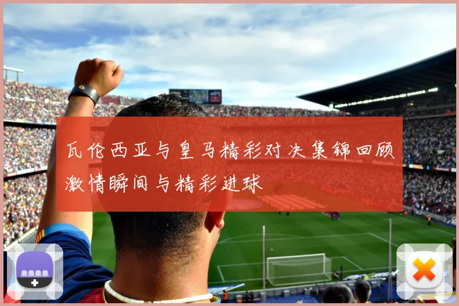 瓦伦西亚与皇马精彩对决集锦回顾激情瞬间与精彩进球