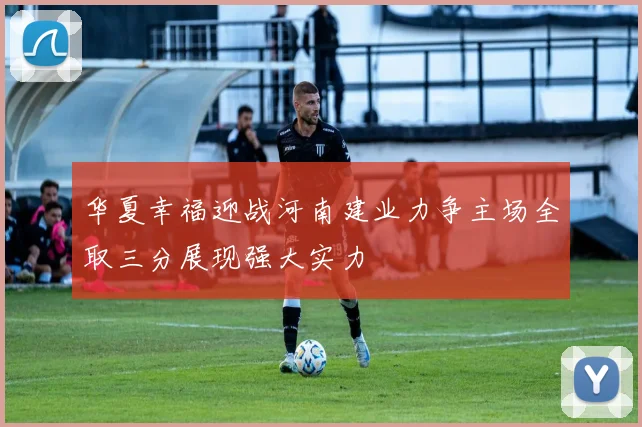 华夏幸福迎战河南建业力争主场全取三分展现强大实力