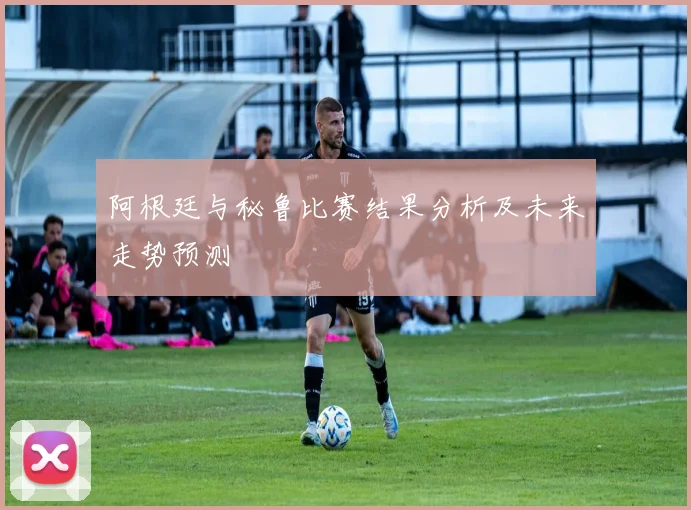 阿根廷与秘鲁比赛结果分析及未来走势预测