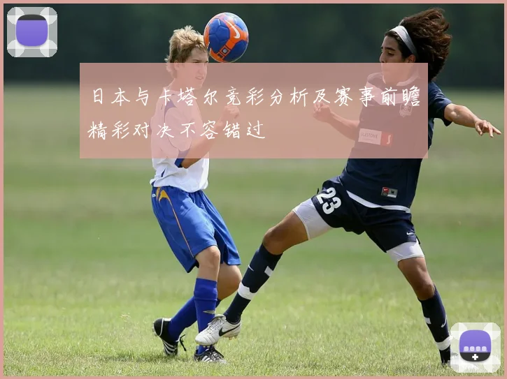 日本与卡塔尔竞彩分析及赛事前瞻精彩对决不容错过