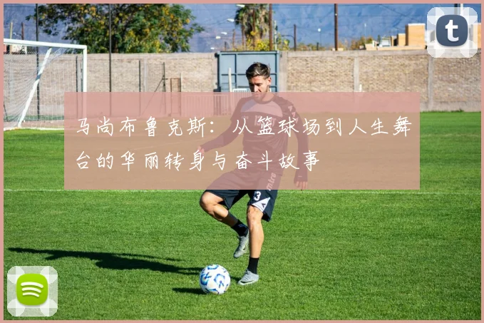 马尚布鲁克斯：从篮球场到人生舞台的华丽转身与奋斗故事