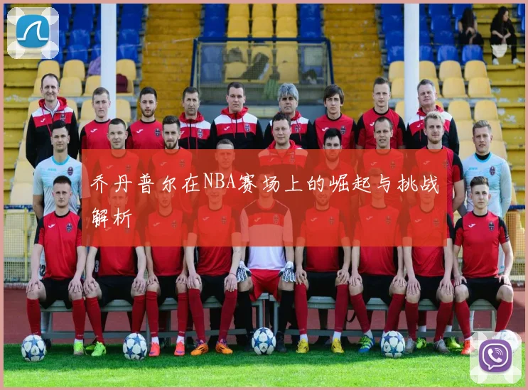 乔丹普尔在NBA赛场上的崛起与挑战解析