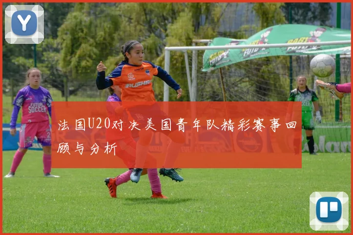 法国U20对决美国青年队精彩赛事回顾与分析