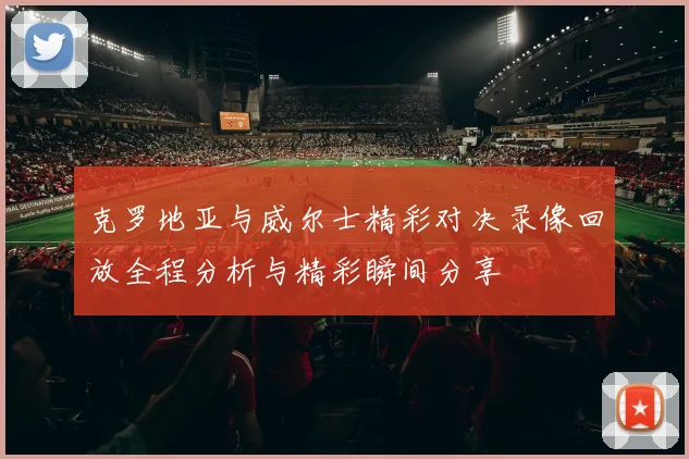 克罗地亚与威尔士精彩对决录像回放全程分析与精彩瞬间分享