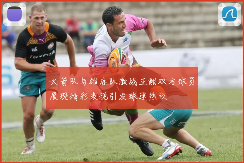 火箭队与雄鹿队激战正酣双方球员展现精彩表现引发球迷热议