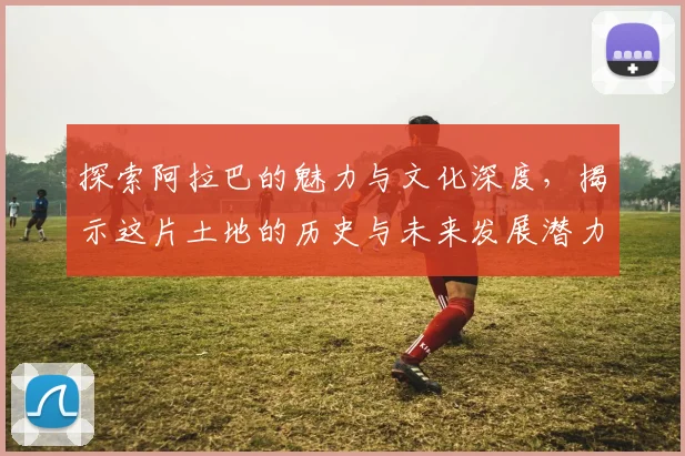 探索阿拉巴的魅力与文化深度，揭示这片土地的历史与未来发展潜力