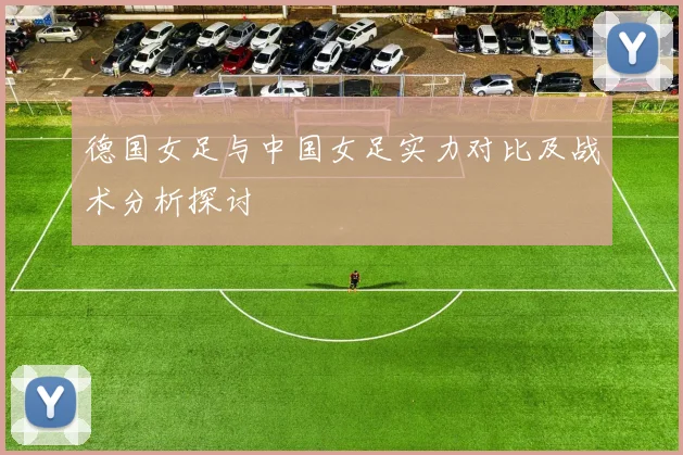 德国女足与中国女足实力对比及战术分析探讨