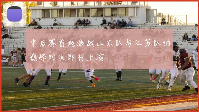 季后赛首轮激战山东队与江苏队的巅峰对决即将上演