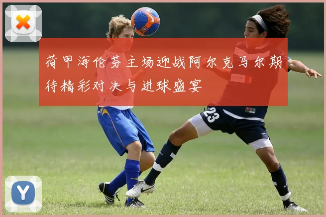 荷甲海伦芬主场迎战阿尔克马尔期待精彩对决与进球盛宴