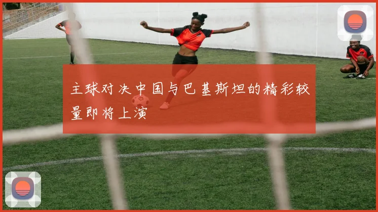 主球对决中国与巴基斯坦的精彩较量即将上演