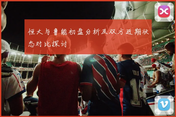 恒大与鲁能初盘分析及双方近期状态对比探讨