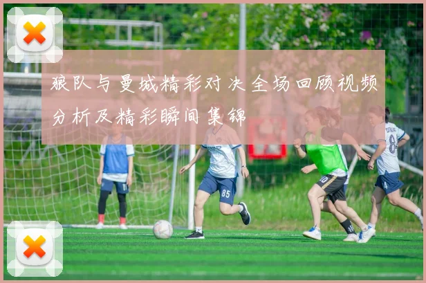 狼队与曼城精彩对决全场回顾视频分析及精彩瞬间集锦