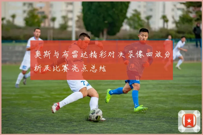 奥斯与布雷达精彩对决录像回放分析及比赛亮点总结