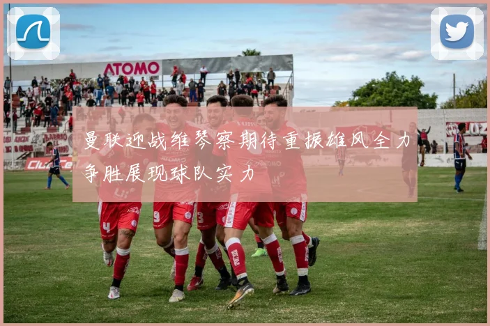 曼联迎战维琴察期待重振雄风全力争胜展现球队实力