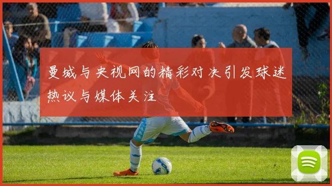 曼城与央视网的精彩对决引发球迷热议与媒体关注