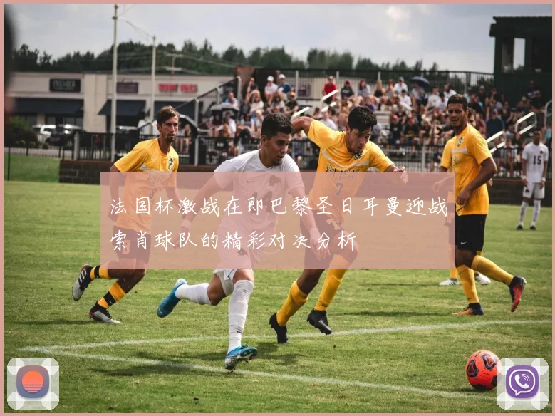 法国杯激战在即巴黎圣日耳曼迎战索肖球队的精彩对决分析