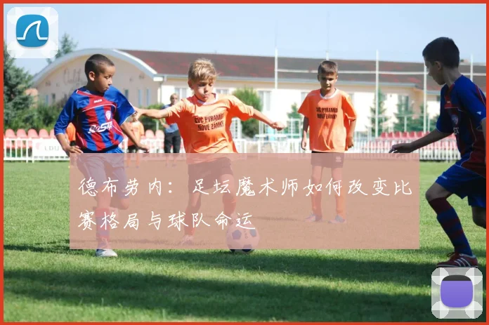 德布劳内：足坛魔术师如何改变比赛格局与球队命运