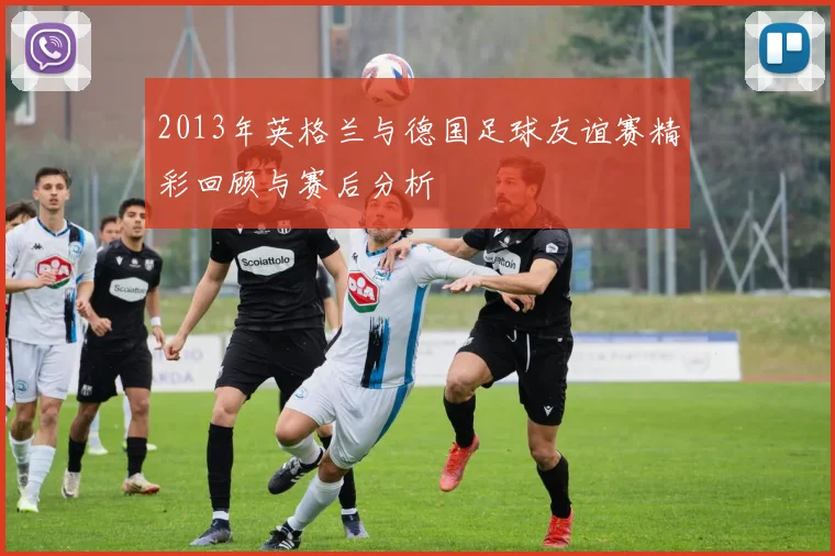 2013年英格兰与德国足球友谊赛精彩回顾与赛后分析