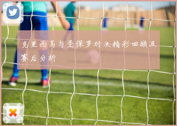 克里西乌与圣保罗对决精彩回顾及赛后分析