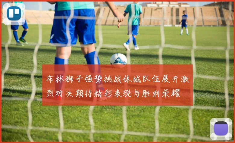 布林狮子强势挑战休城队伍展开激烈对决期待精彩表现与胜利荣耀