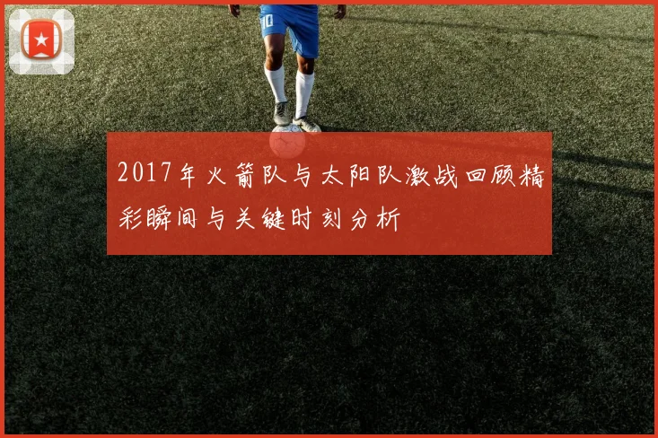 2017年火箭队与太阳队激战回顾精彩瞬间与关键时刻分析