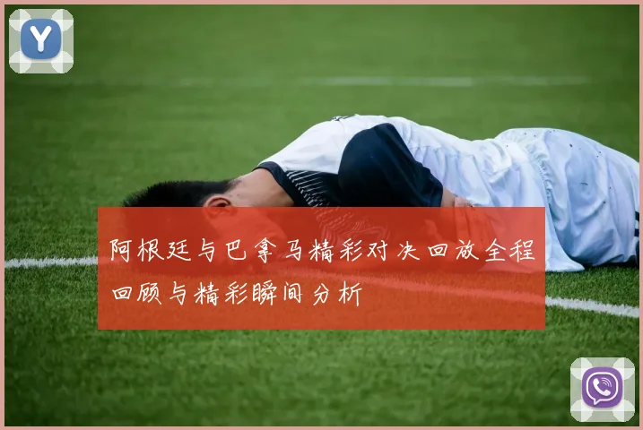 阿根廷与巴拿马精彩对决回放全程回顾与精彩瞬间分析